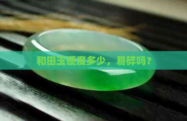 和田玉硬度多少，易碎吗？