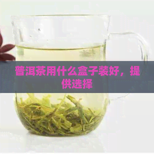 普洱茶用什么盒子装好，提供选择