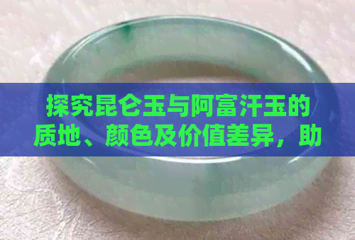 探究昆仑玉与阿富汗玉的质地、颜色及价值差异，助您选购完美玉石