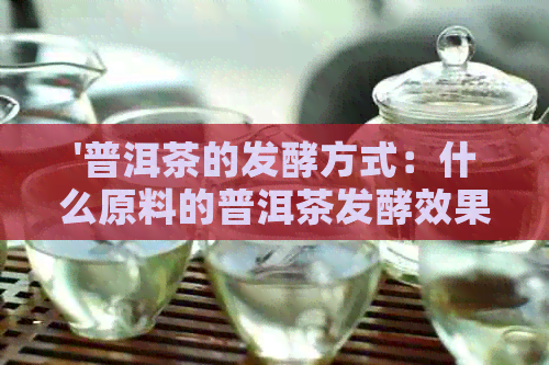 '普洱茶的发酵方式：什么原料的普洱茶发酵效果？'