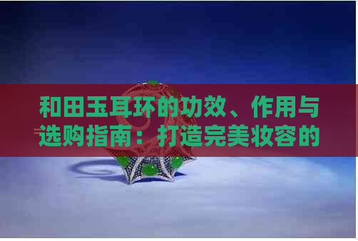 和田玉耳环的功效、作用与选购指南：打造完美妆容的必备珠宝首饰