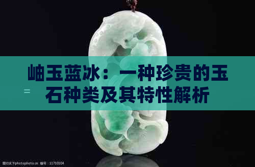 岫玉蓝冰：一种珍贵的玉石种类及其特性解析