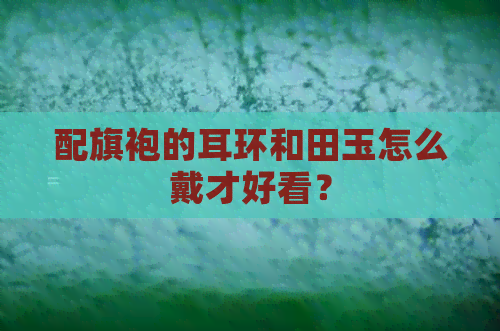 配旗袍的耳环和田玉怎么戴才好看？