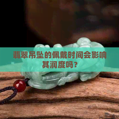 翡翠吊坠的佩戴时间会影响其润度吗？