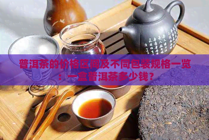 普洱茶的价格区间及不同包装规格一览：一盒普洱茶多少钱？