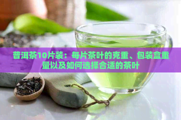 普洱茶10片装：每片茶叶的克重、包装盒重量以及如何选择合适的茶叶