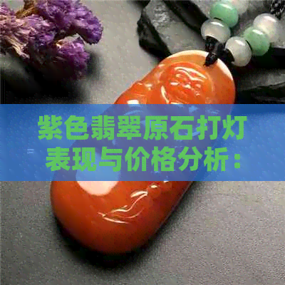 紫色翡翠原石打灯表现与价格分析：优质皮壳特征解读