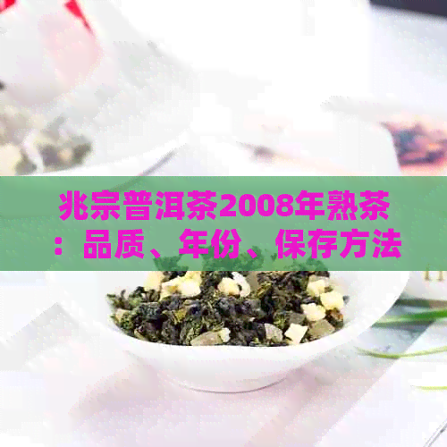 兆宗普洱茶2008年熟茶：品质、年份、保存方法及饮用技巧全面解析