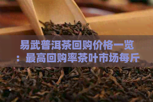 易武普洱茶回购价格一览：更高回购率茶叶市场每斤多少钱？