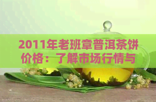 2011年老班章普洱茶饼价格：了解市场行情与品质参考