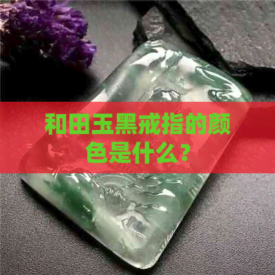 和田玉黑戒指的颜色是什么？