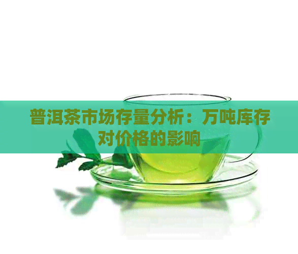 普洱茶市场存量分析：万吨库存对价格的影响