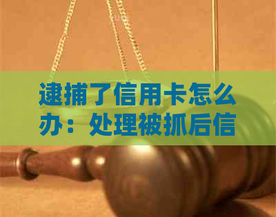 逮捕了信用卡怎么办：处理被抓后信用卡问题指南