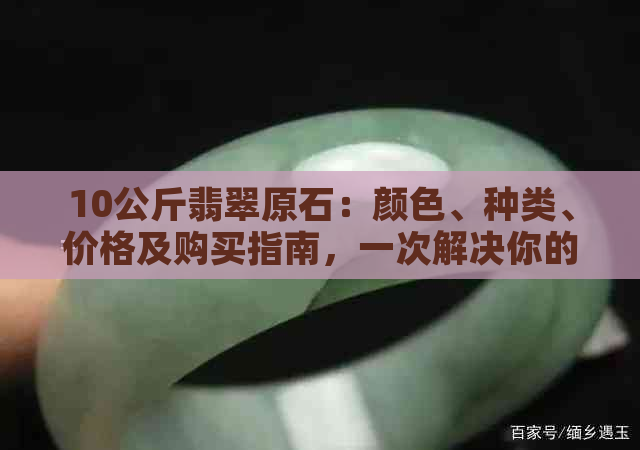 10公斤翡翠原石：颜色、种类、价格及购买指南，一次解决你的所有疑问