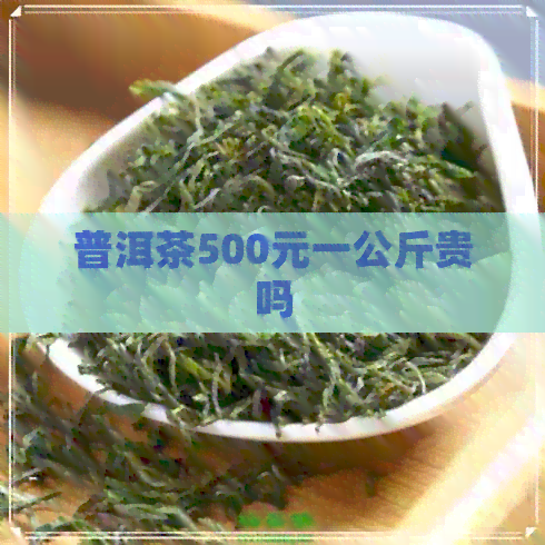 普洱茶500元一公斤贵吗