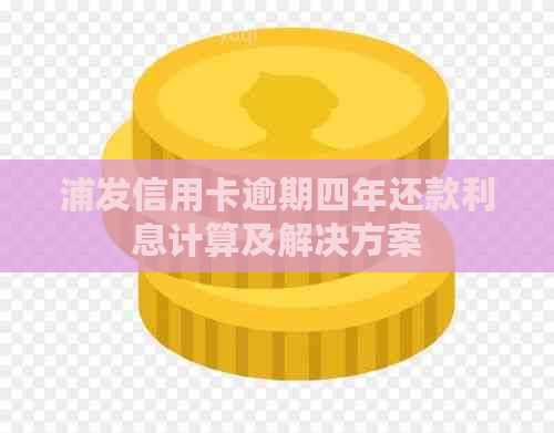 浦发信用卡逾期四年还款利息计算及解决方案