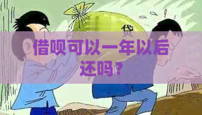 借呗可以一年以后还吗？