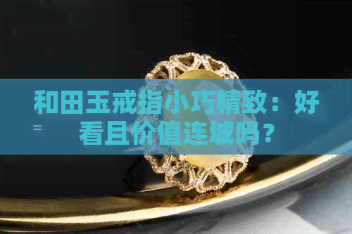 和田玉戒指小巧精致：好看且价值连城吗？