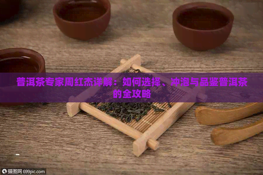 普洱茶专家周红杰详解：如何选择、冲泡与品鉴普洱茶的全攻略