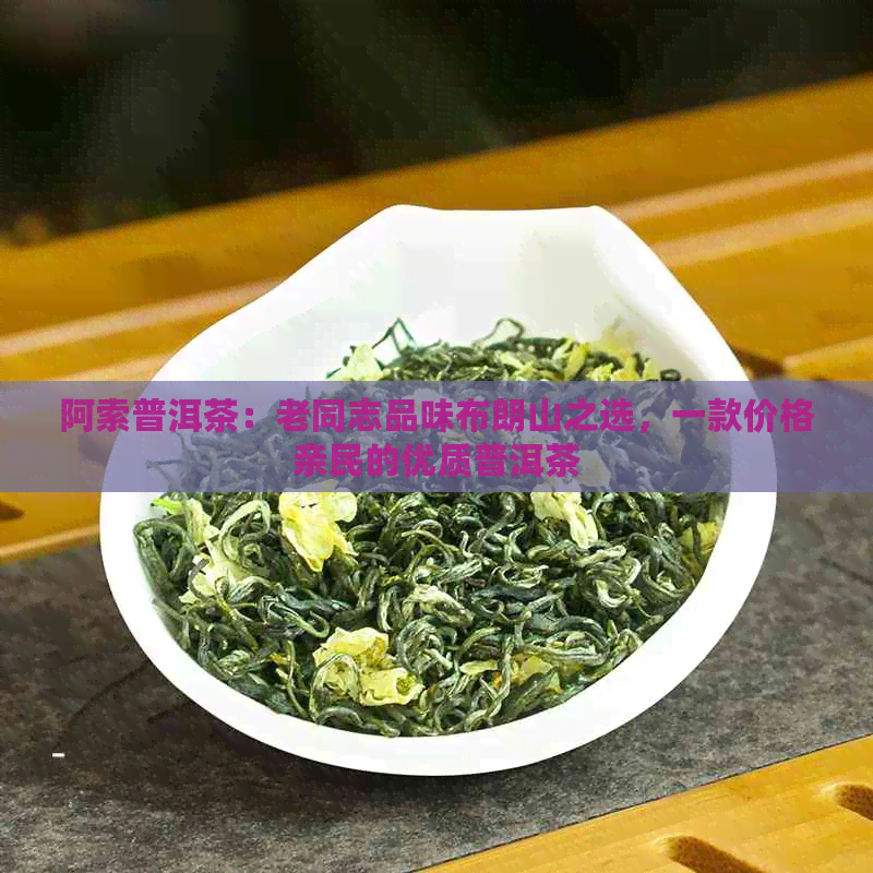 阿索普洱茶：老同志品味布朗山之选，一款价格亲民的优质普洱茶