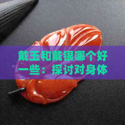 戴玉和戴银哪个好一些：探讨对身体的益处与比较