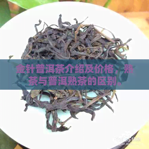 金针普洱茶介绍及价格，熟茶与普洱熟茶的区别。