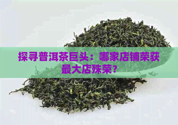 探寻普洱茶巨头：哪家店铺荣获更大店殊荣？