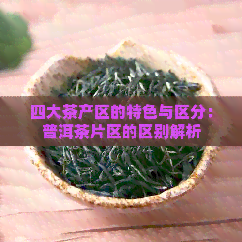 四大茶产区的特色与区分：普洱茶片区的区别解析