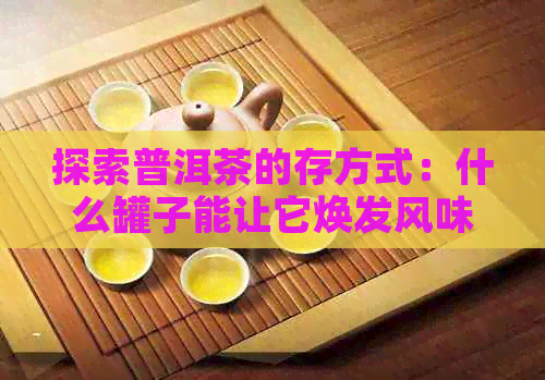 探索普洱茶的存方式：什么罐子能让它焕发风味？