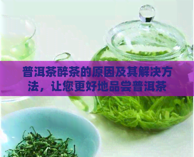 普洱茶醉茶的原因及其解决方法，让您更好地品尝普洱茶