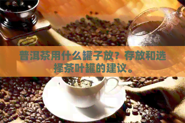 普洱茶用什么罐子放？存放和选择茶叶罐的建议。