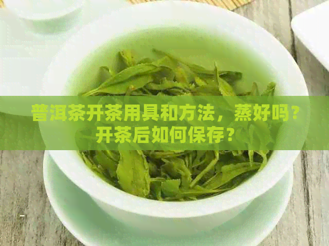 普洱茶开茶用具和方法，蒸好吗？开茶后如何保存？