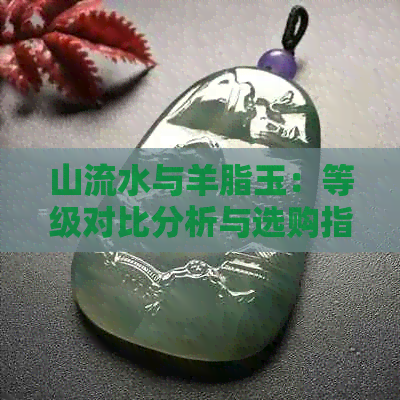 山流水与羊脂玉：等级对比分析与选购指南