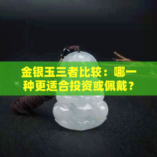 金银玉三者比较：哪一种更适合投资或佩戴？