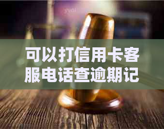 可以打信用卡客服电话查逾期记录吗？