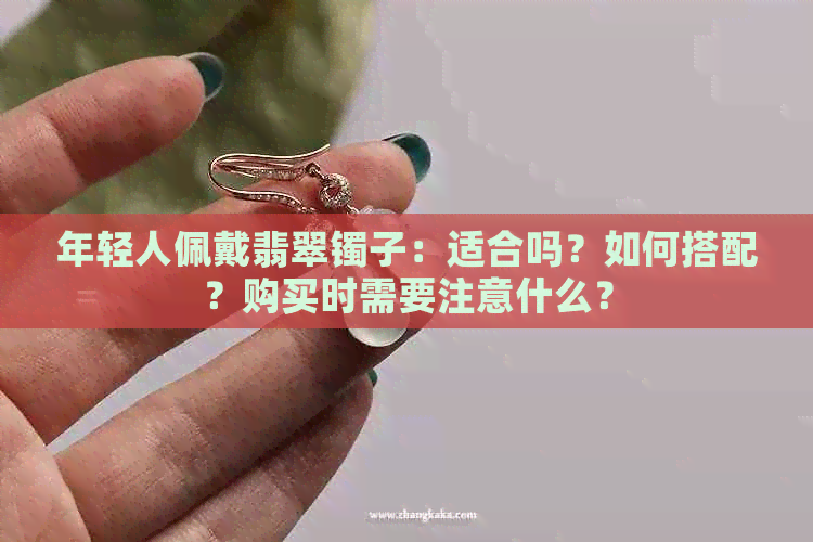 年轻人佩戴翡翠镯子：适合吗？如何搭配？购买时需要注意什么？