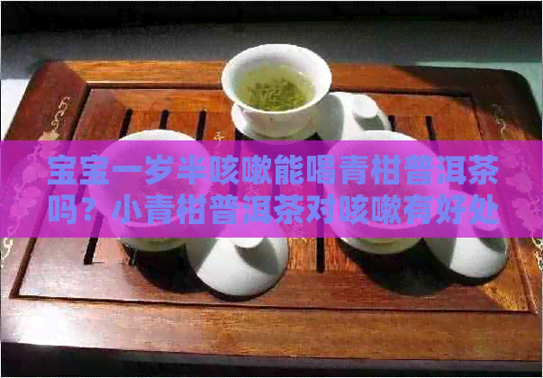 宝宝一岁半咳嗽能喝青柑普洱茶吗？小青柑普洱茶对咳嗽有好处吗？