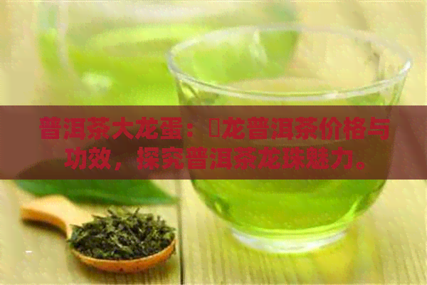 普洱茶大龙蛋：犇龙普洱茶价格与功效，探究普洱茶龙珠魅力。