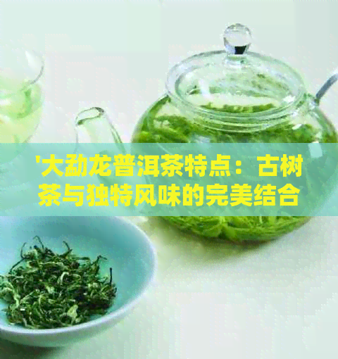 '大勐龙普洱茶特点：古树茶与独特风味的完美结合'