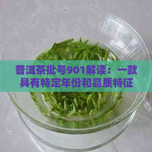 普洱茶批号901解读：一款具有特定年份和品质特征的普洱茶详细解析