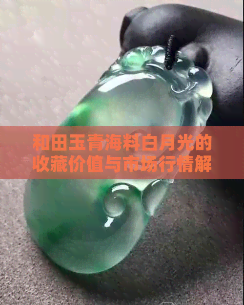 和田玉青海料白月光的收藏价值与市场行情解析，了解其价值是否显著增长