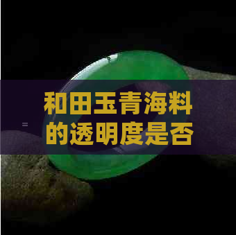 和田玉青海料的透明度是否会随时间增长？如何保养和田玉以保持其透亮度？