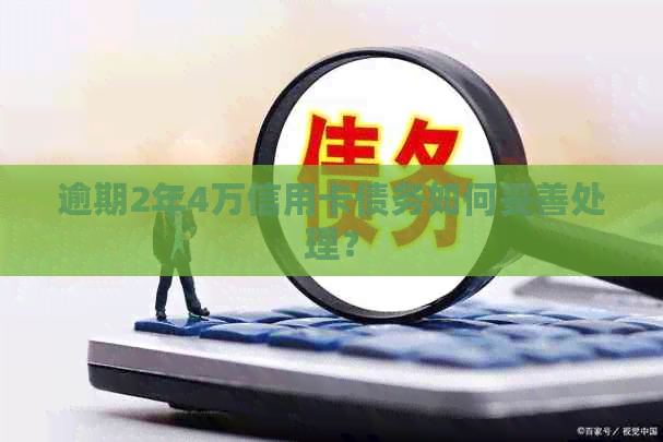 逾期2年4万信用卡债务如何妥善处理？