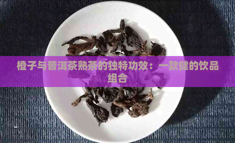 橙子与普洱茶熟茶的独特功效：一款健的饮品组合