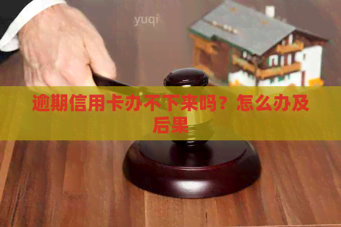 逾期信用卡办不下来吗？怎么办及后果