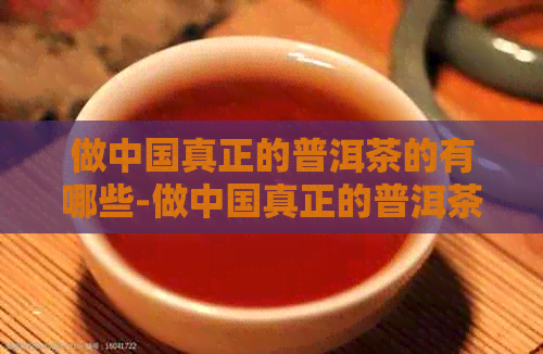 做中国真正的普洱茶的有哪些-做中国真正的普洱茶的有哪些呢