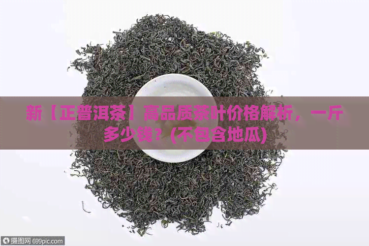 新【正普洱茶】高品质茶叶价格解析，一斤多少钱？(不包含地瓜)