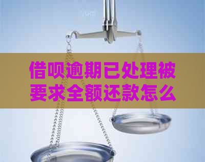 借呗逾期已处理被要求全额还款怎么办理