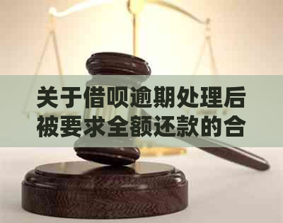 关于借呗逾期处理后被要求全额还款的合法性及相关问题解答