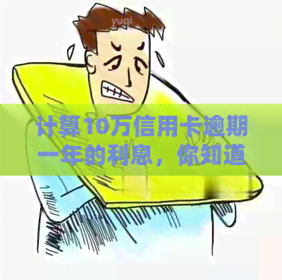 计算10万信用卡逾期一年的利息，你知道吗？